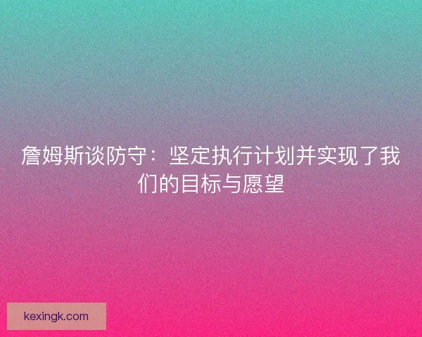 詹姆斯谈防守:坚定执行计划并实现了我们的目标与愿望 詹姆斯谈防守:坚定执行计划并实现了我们的目标与愿望