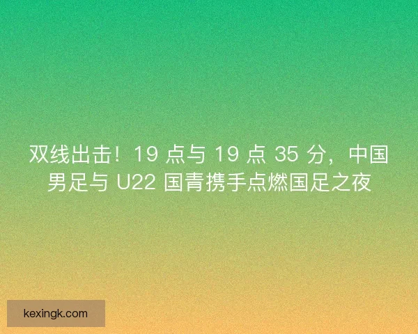 双线出击！19 点与 19 点 35 分，中国男足与 U22 国青携手点燃国足之夜