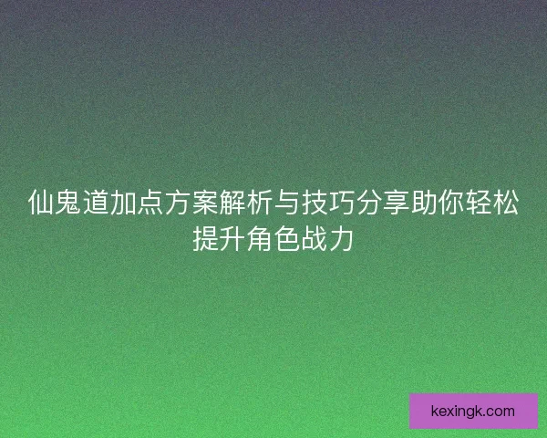 仙鬼道加点方案解析与技巧分享助你轻松提升角色战力