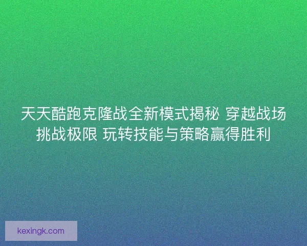 天天酷跑克隆战全新模式揭秘 穿越战场挑战极限 玩转技能与策略赢得胜利 天天酷跑克隆战全新模式揭秘 穿越战场挑战极限 玩转技能与策略赢得胜利