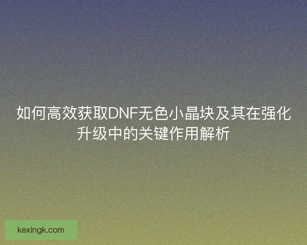 如何高效获取DNF无色小晶块及其在强化升级中的关键作用解析