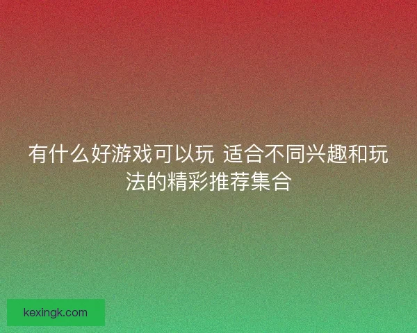 有什么好游戏可以玩 适合不同兴趣和玩法的精彩推荐集合 有什么好游戏可以玩 适合不同兴趣和玩法的精彩推荐集合