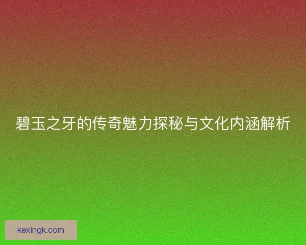 碧玉之牙的传奇魅力探秘与文化内涵解析 碧玉之牙的传奇魅力探秘与文化内涵解析