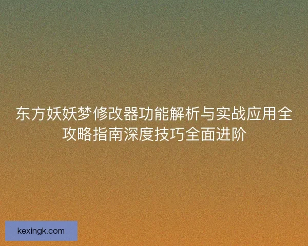 东方妖妖梦修改器功能解析与实战应用全攻略指南深度技巧全面进阶 东方妖妖梦修改器功能解析与实战应用全攻略指南深度技巧全面进阶