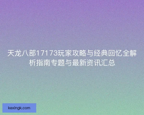 天龙八部17173玩家攻略与经典回忆全解析指南专题与最新资讯汇总