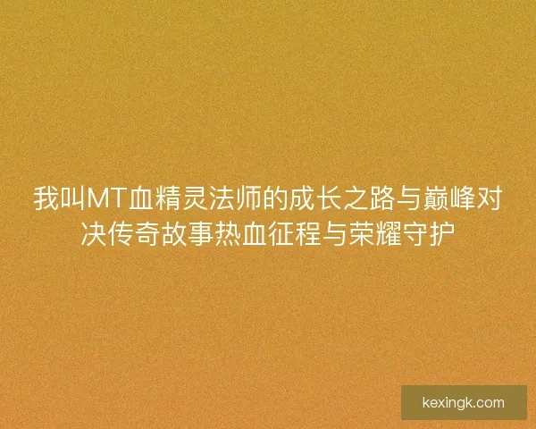 我叫MT血精灵法师的成长之路与巅峰对决传奇故事热血征程与荣耀守护
