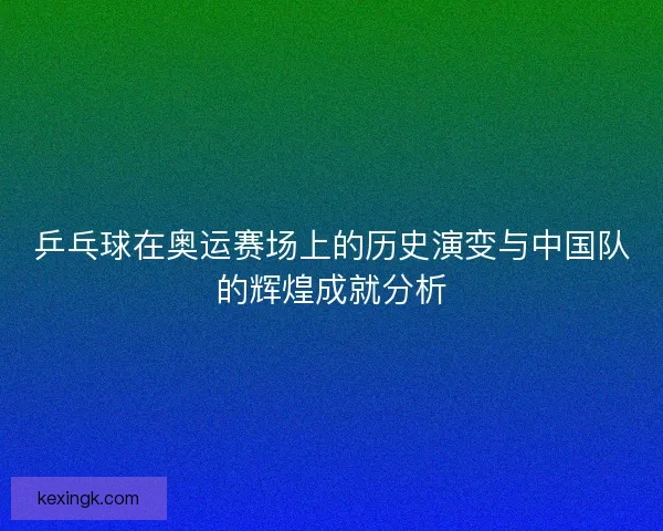 乒乓球在奥运赛场上的历史演变与中国队的辉煌成就分析
