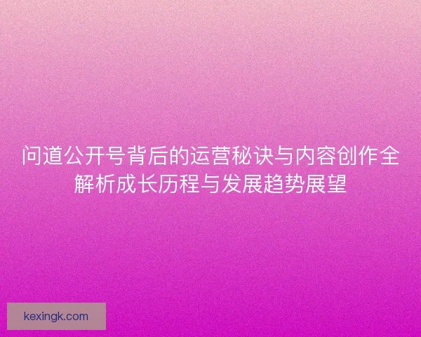 问道公开号背后的运营秘诀与内容创作全解析成长历程与发展趋势展望 问道公开号背后的运营秘诀与内容创作全解析成长历程与发展趋势展望
