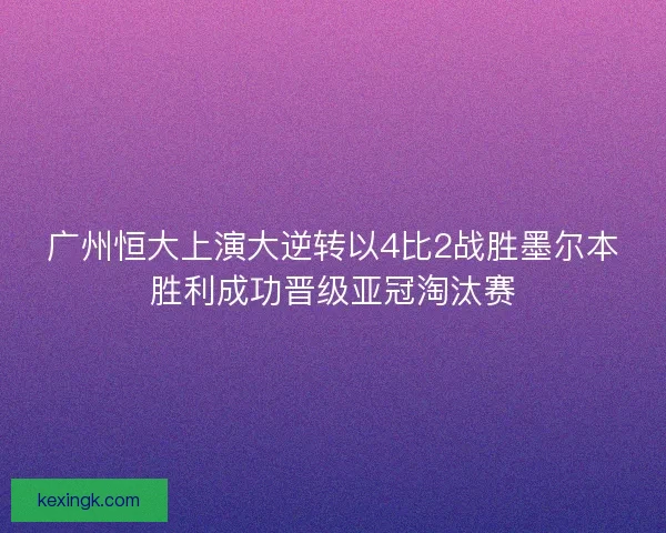 广州恒大上演大逆转以4比2战胜墨尔本胜利成功晋级亚冠淘汰赛
