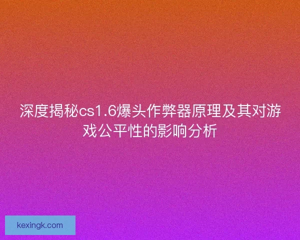 深度揭秘cs1.6爆头作弊器原理及其对游戏公平性的影响分析