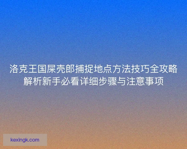 洛克王国屎壳郎捕捉地点方法技巧全攻略解析新手必看详细步骤与注意事项
