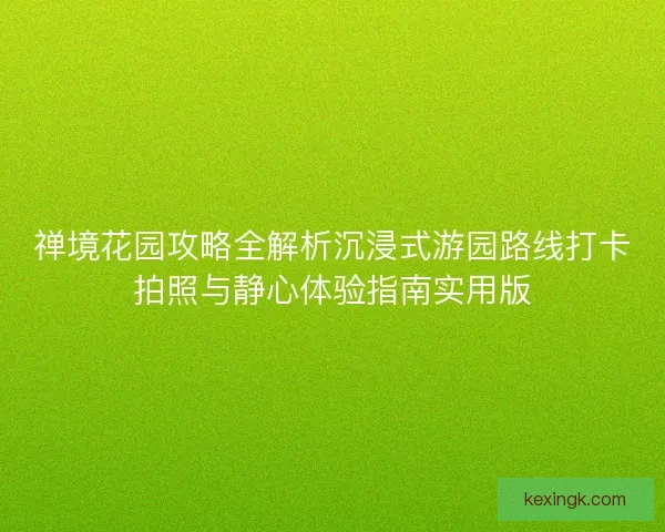 禅境花园攻略全解析沉浸式游园路线打卡拍照与静心体验指南实用版