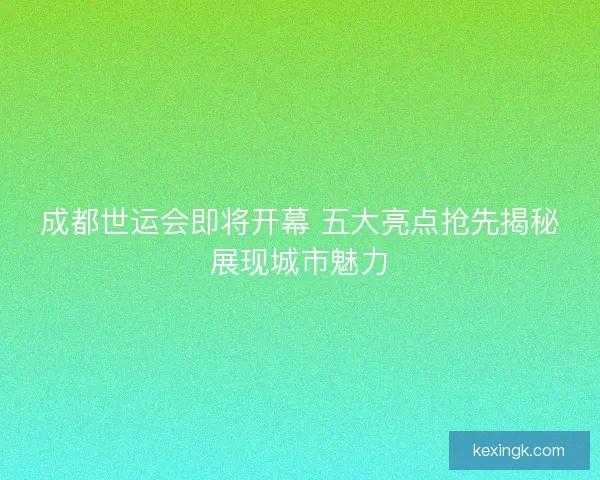 成都世运会即将开幕 五大亮点抢先揭秘展现城市魅力 成都世运会即将开幕 五大亮点抢先揭秘展现城市魅力