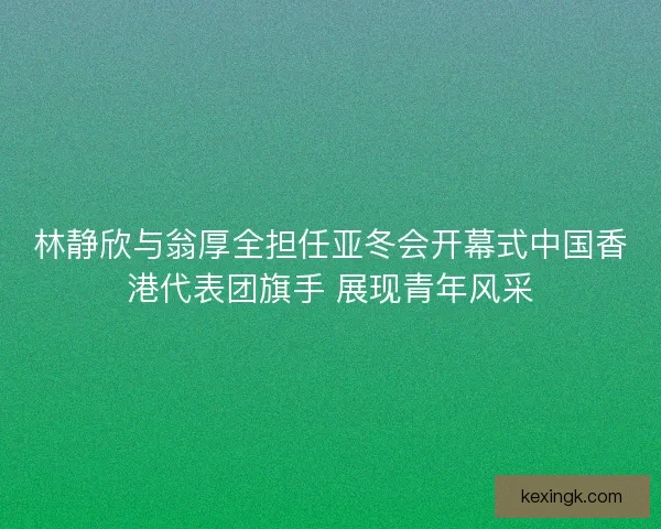 林静欣与翁厚全担任亚冬会开幕式中国香港代表团旗手 展现青年风采 林静欣与翁厚全担任亚冬会开幕式中国香港代表团旗手 展现青年风采