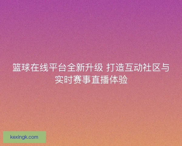 篮球在线平台全新升级 打造互动社区与实时赛事直播体验