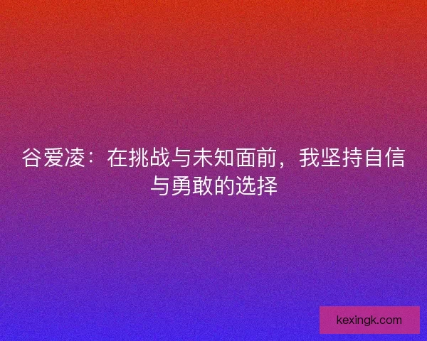 谷爱凌：在挑战与未知面前，我坚持自信与勇敢的选择