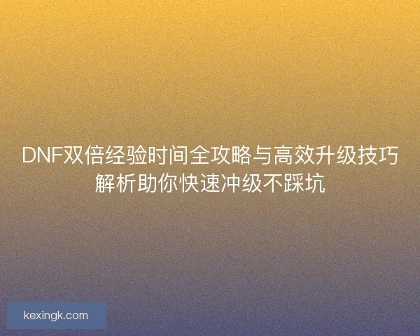 DNF双倍经验时间全攻略与高效升级技巧解析助你快速冲级不踩坑 DNF双倍经验时间全攻略与高效升级技巧解析助你快速冲级不踩坑