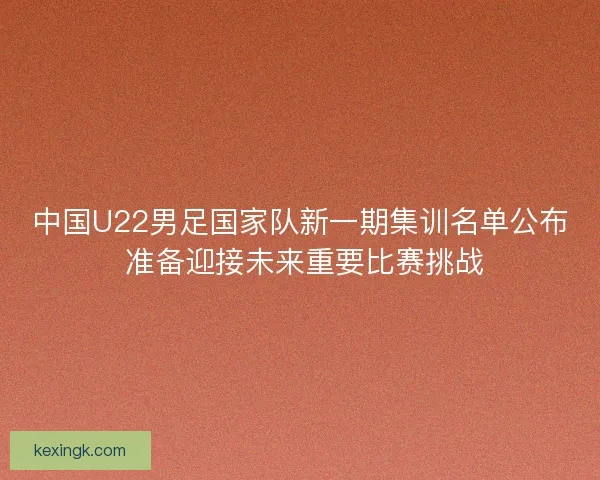 中国U22男足国家队新一期集训名单公布 准备迎接未来重要比赛挑战