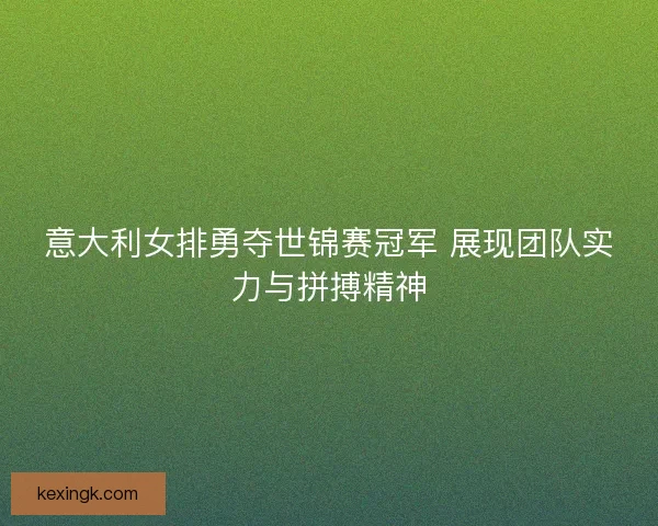 意大利女排勇夺世锦赛冠军 展现团队实力与拼搏精神 意大利女排勇夺世锦赛冠军 展现团队实力与拼搏精神