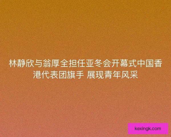林静欣与翁厚全担任亚冬会开幕式中国香港代表团旗手 展现青年风采 林静欣与翁厚全担任亚冬会开幕式中国香港代表团旗手 展现青年风采