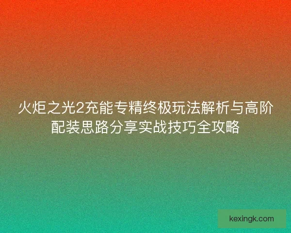火炬之光2充能专精终极玩法解析与高阶配装思路分享实战技巧全攻略 火炬之光2充能专精终极玩法解析与高阶配装思路分享实战技巧全攻略