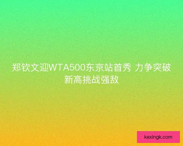 郑钦文迎WTA500东京站首秀 力争突破新高挑战强敌 郑钦文迎WTA500东京站首秀 力争突破新高挑战强敌