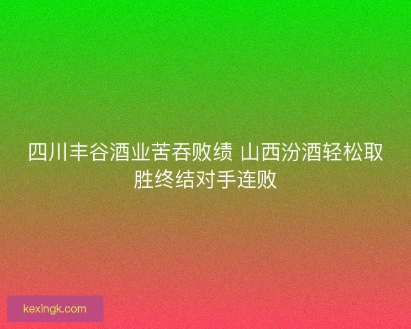 四川丰谷酒业苦吞败绩 山西汾酒轻松取胜终结对手连败