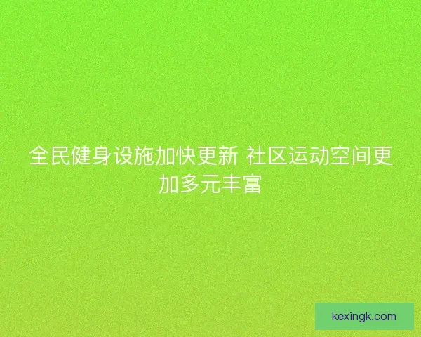 全民健身设施加快更新 社区运动空间更加多元丰富