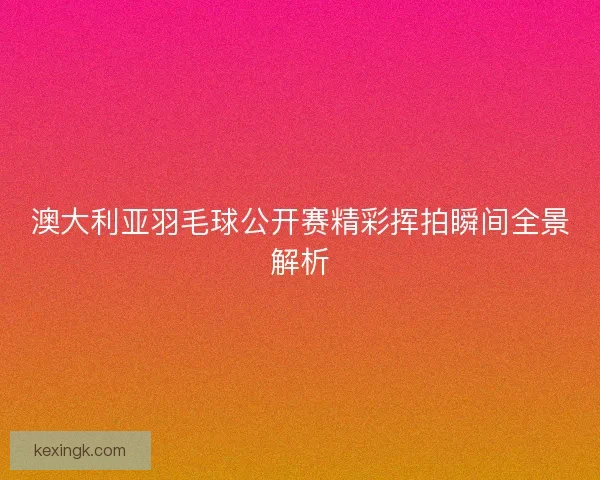 澳大利亚羽毛球公开赛精彩挥拍瞬间全景解析 澳大利亚羽毛球公开赛精彩挥拍瞬间全景解析