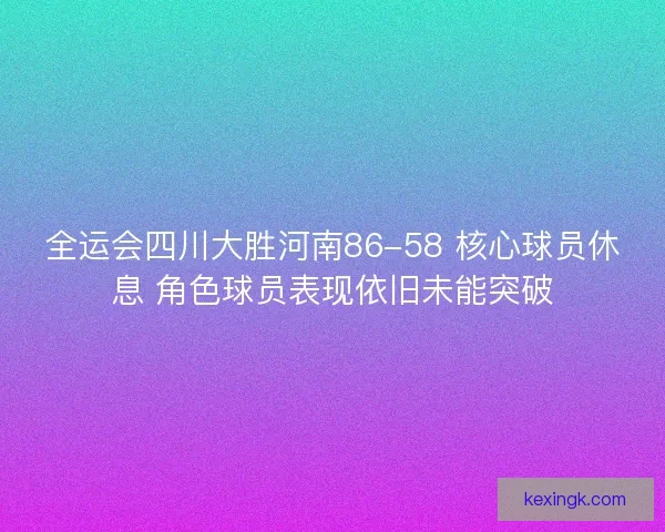 全运会四川大胜河南86-58 核心球员休息 角色球员表现依旧未能突破