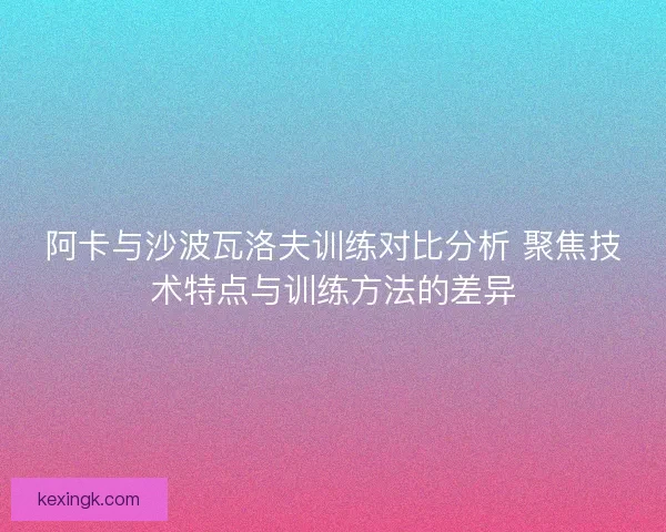 阿卡与沙波瓦洛夫训练对比分析 聚焦技术特点与训练方法的差异 阿卡与沙波瓦洛夫训练对比分析 聚焦技术特点与训练方法的差异