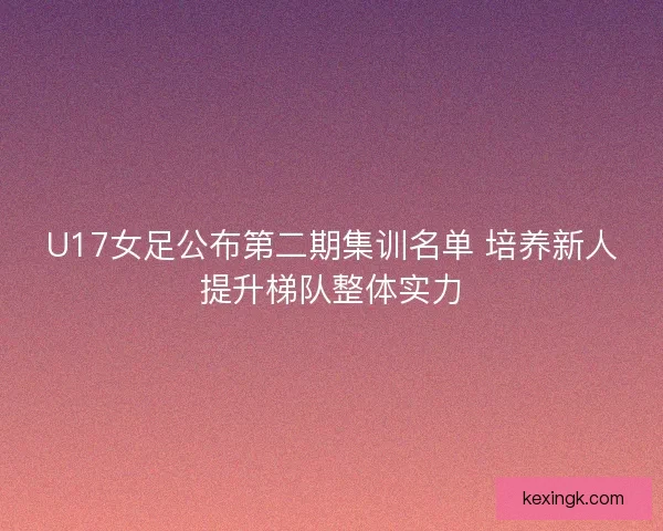 U17女足公布第二期集训名单 培养新人提升梯队整体实力