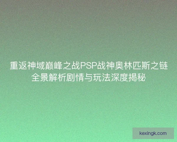 重返神域巅峰之战PSP战神奥林匹斯之链全景解析剧情与玩法深度揭秘 重返神域巅峰之战PSP战神奥林匹斯之链全景解析剧情与玩法深度揭秘