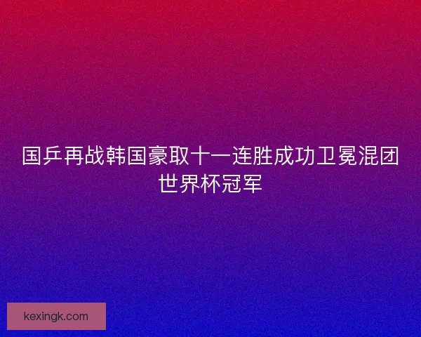 国乒再战韩国豪取十一连胜成功卫冕混团世界杯冠军 国乒再战韩国豪取十一连胜成功卫冕混团世界杯冠军