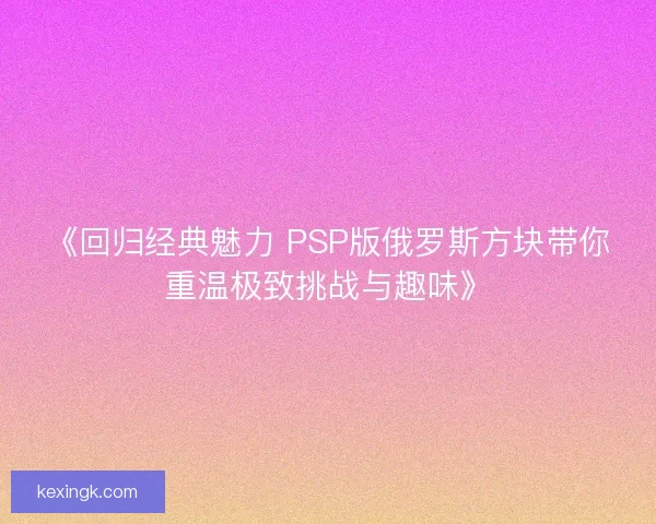 《回归经典魅力 PSP版俄罗斯方块带你重温极致挑战与趣味》 《回归经典魅力 PSP版俄罗斯方块带你重温极致挑战与趣味》