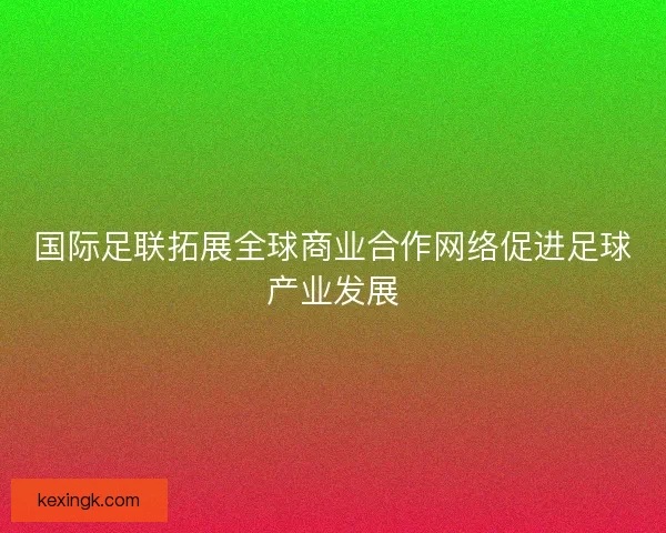 国际足联拓展全球商业合作网络促进足球产业发展