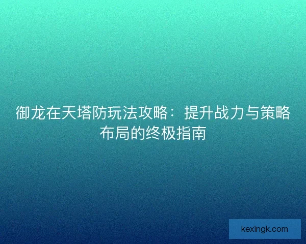御龙在天塔防玩法攻略：提升战力与策略布局的终极指南