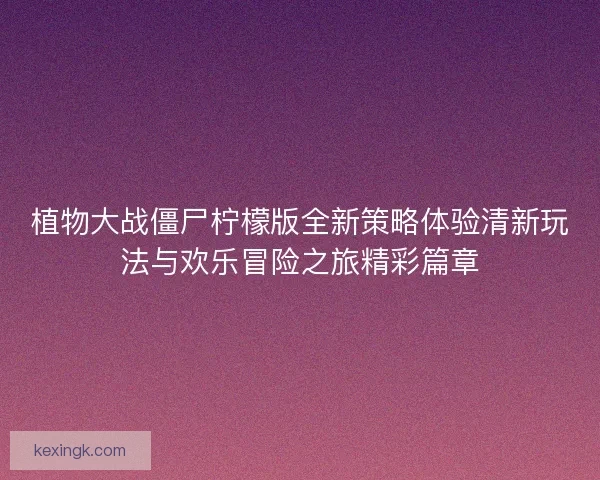 植物大战僵尸柠檬版全新策略体验清新玩法与欢乐冒险之旅精彩篇章