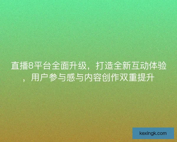 直播8平台全面升级，打造全新互动体验，用户参与感与内容创作双重提升