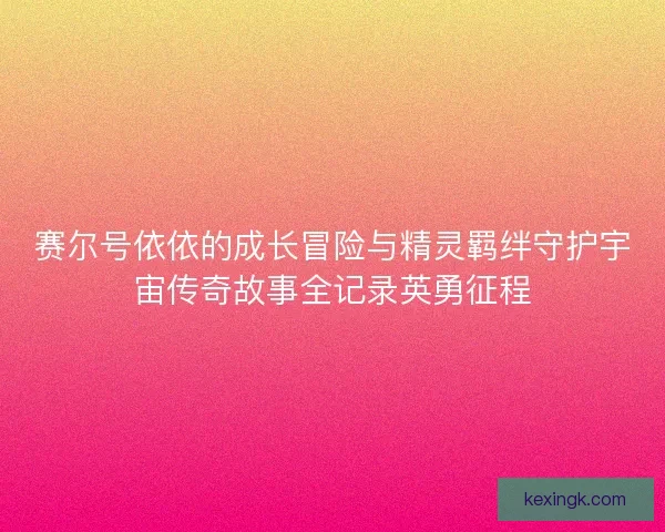 赛尔号依依的成长冒险与精灵羁绊守护宇宙传奇故事全记录英勇征程 赛尔号依依的成长冒险与精灵羁绊守护宇宙传奇故事全记录英勇征程