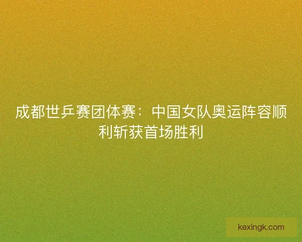 成都世乒赛团体赛:中国女队奥运阵容顺利斩获首场胜利 成都世乒赛团体赛:中国女队奥运阵容顺利斩获首场胜利
