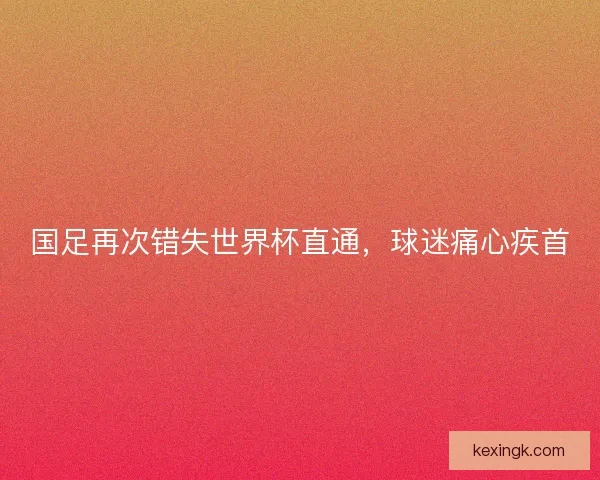 国足再次错失世界杯直通,球迷痛心疾首 国足再次错失世界杯直通,球迷痛心疾首
