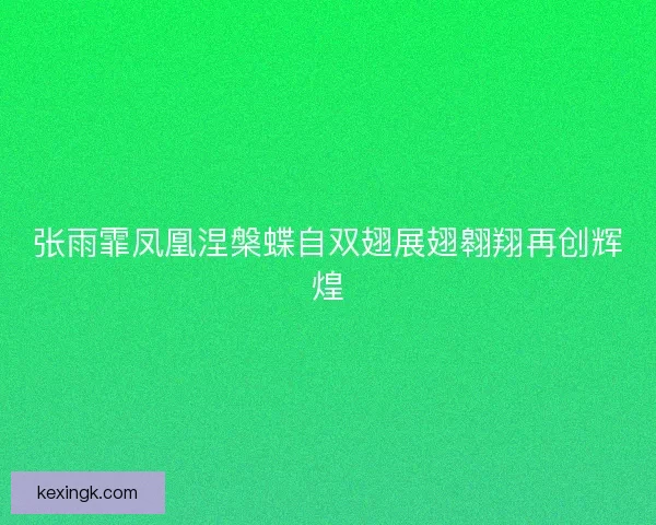 张雨霏凤凰涅槃蝶自双翅展翅翱翔再创辉煌 张雨霏凤凰涅槃蝶自双翅展翅翱翔再创辉煌