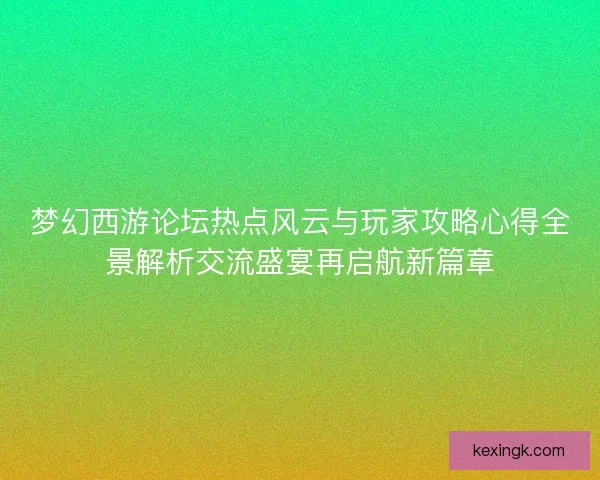 梦幻西游论坛热点风云与玩家攻略心得全景解析交流盛宴再启航新篇章